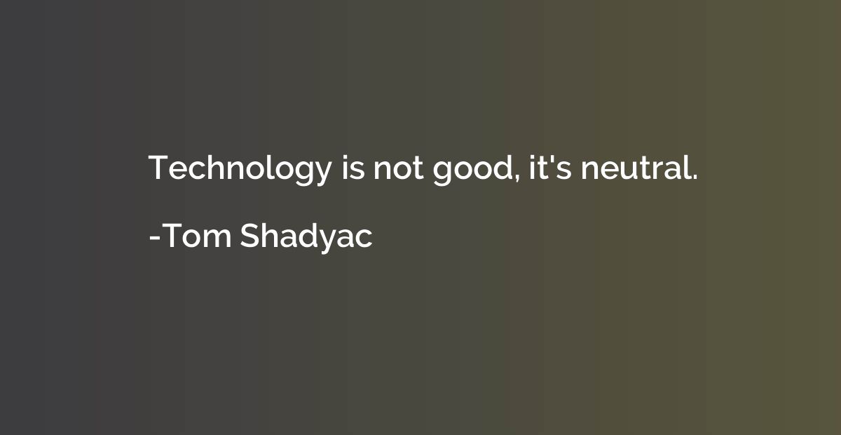 Technology is not good, it's neutral.