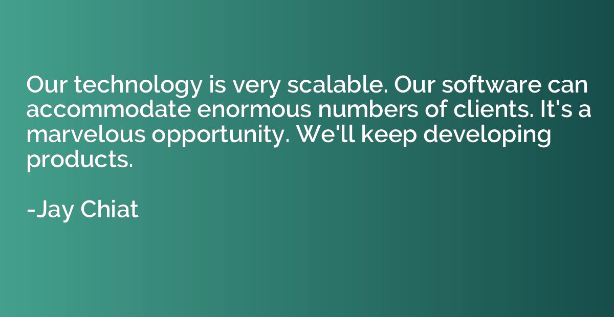 Our technology is very scalable. Our software can accommodat