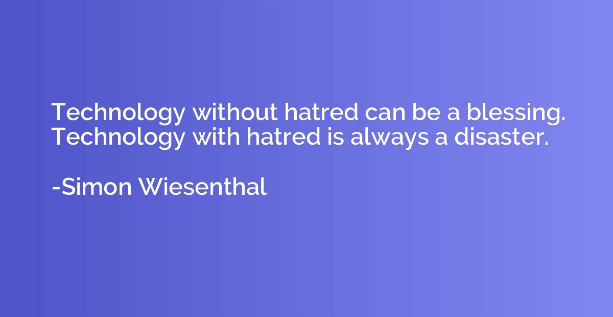Technology without hatred can be a blessing. Technology with