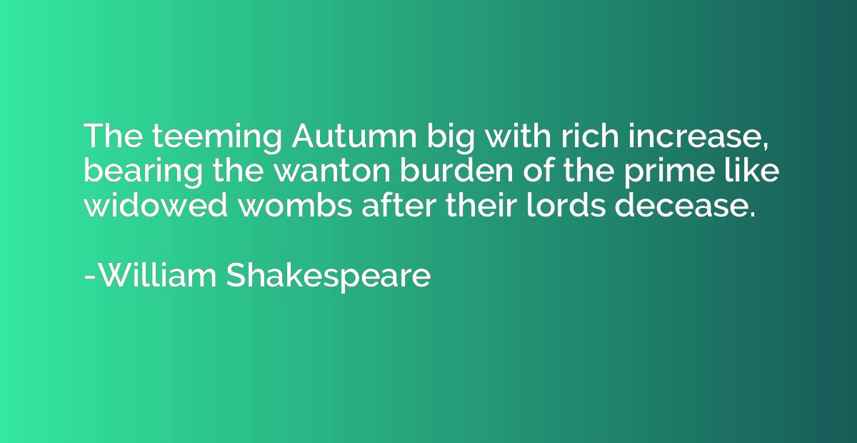 The teeming Autumn big with rich increase, bearing the wanto