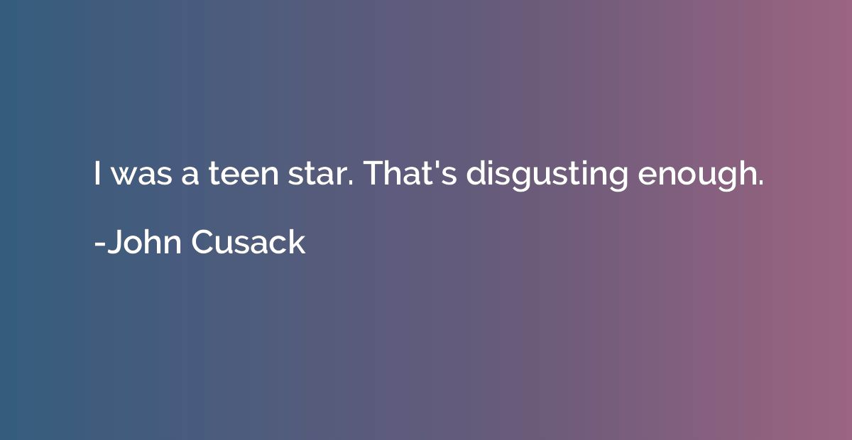 I was a teen star. That's disgusting enough.
