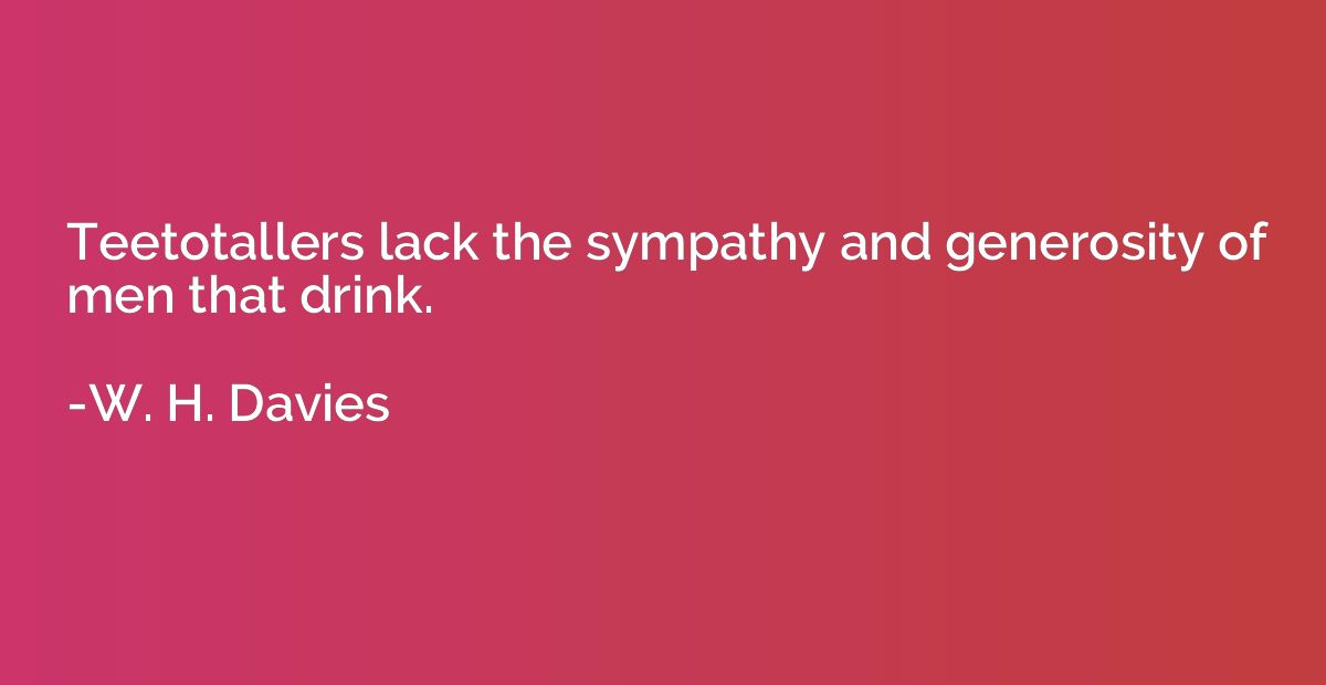 Teetotallers lack the sympathy and generosity of men that dr
