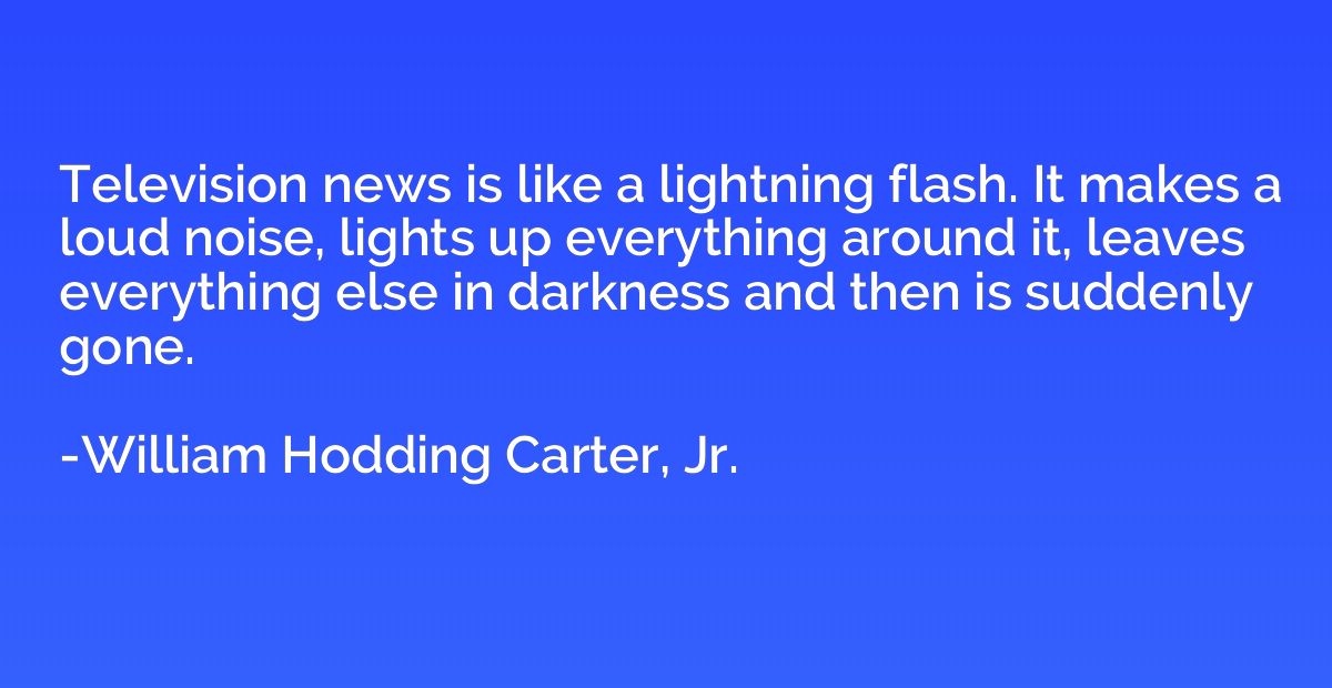 Television news is like a lightning flash. It makes a loud n
