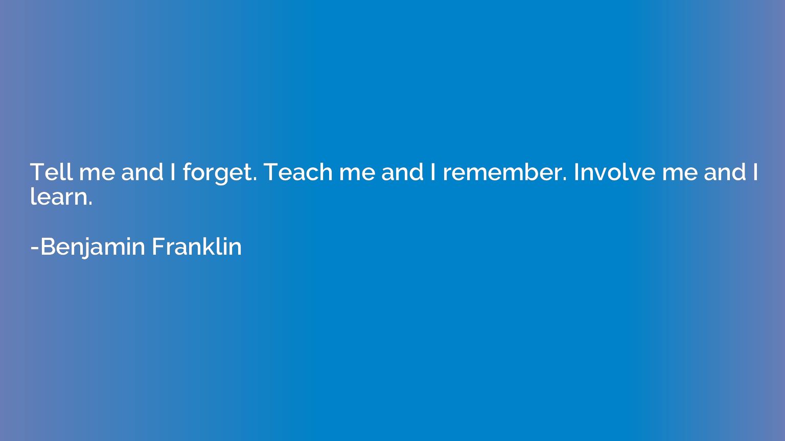 Tell me and I forget. Teach me and I remember. Involve me an