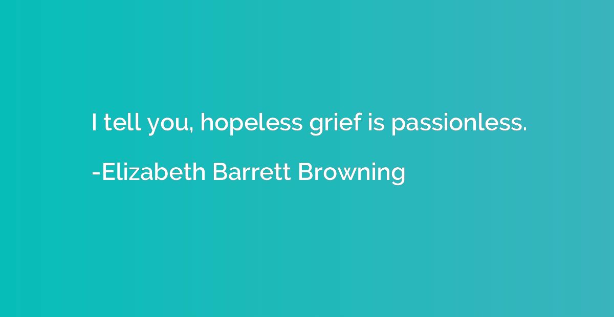 I tell you, hopeless grief is passionless.