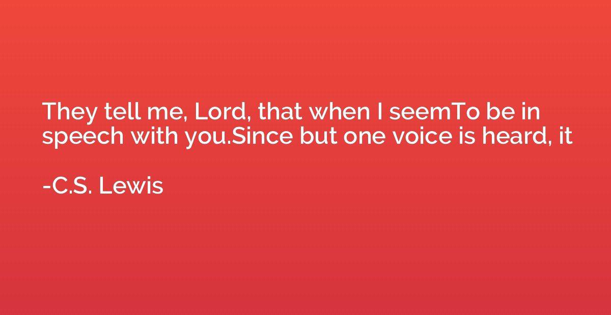 They tell me, Lord, that when I seemTo be in speech with you