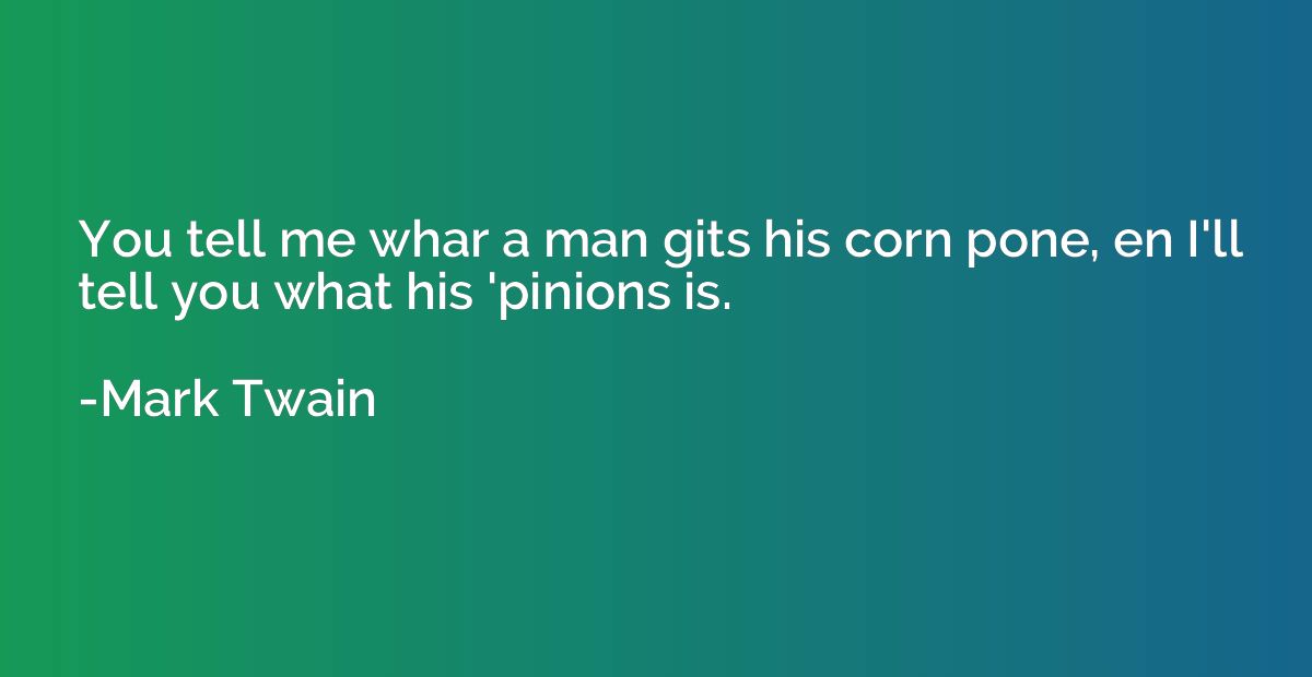 You tell me whar a man gits his corn pone, en I'll tell you 