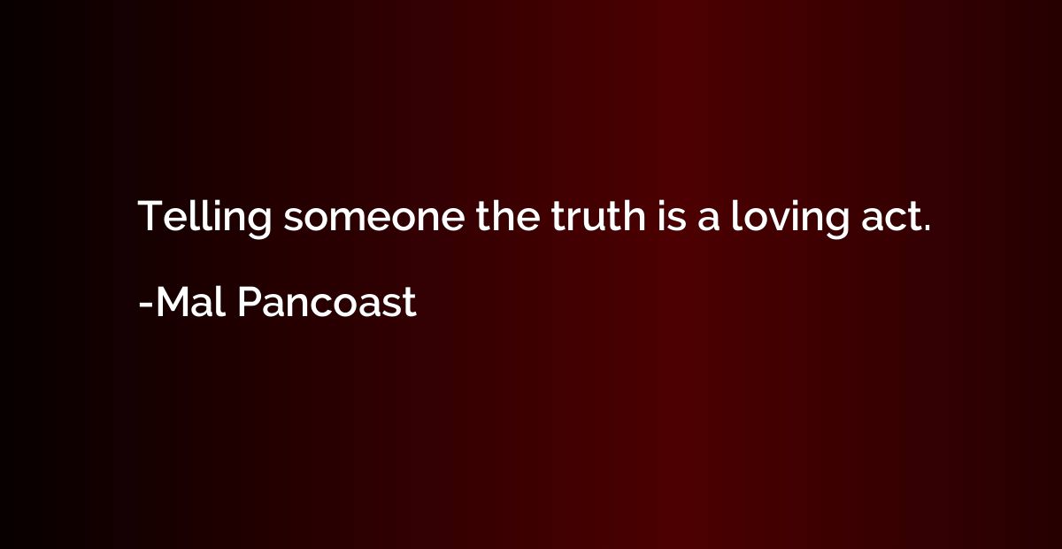 Telling someone the truth is a loving act.