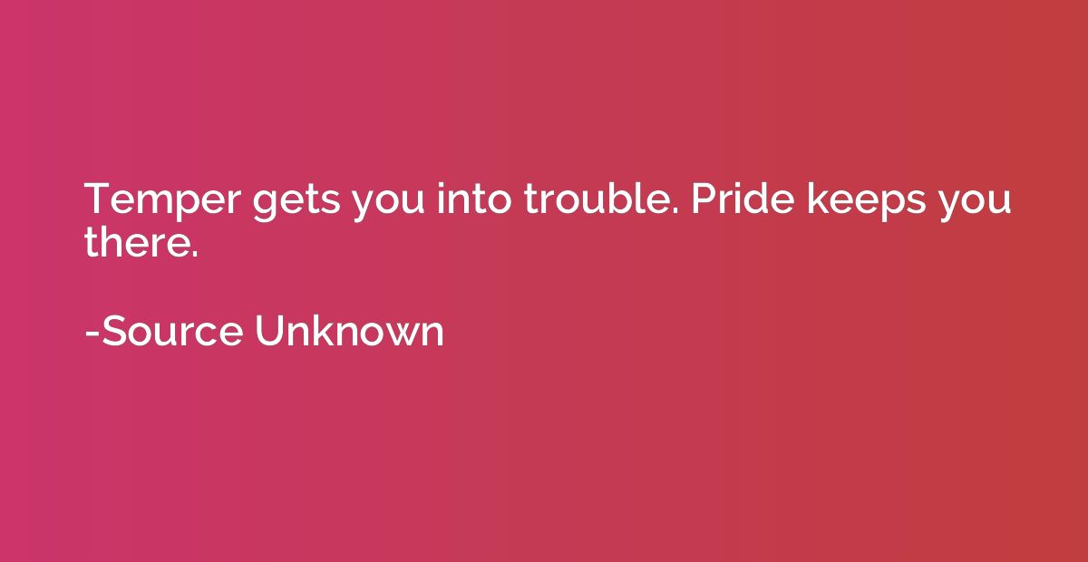 Temper gets you into trouble. Pride keeps you there.