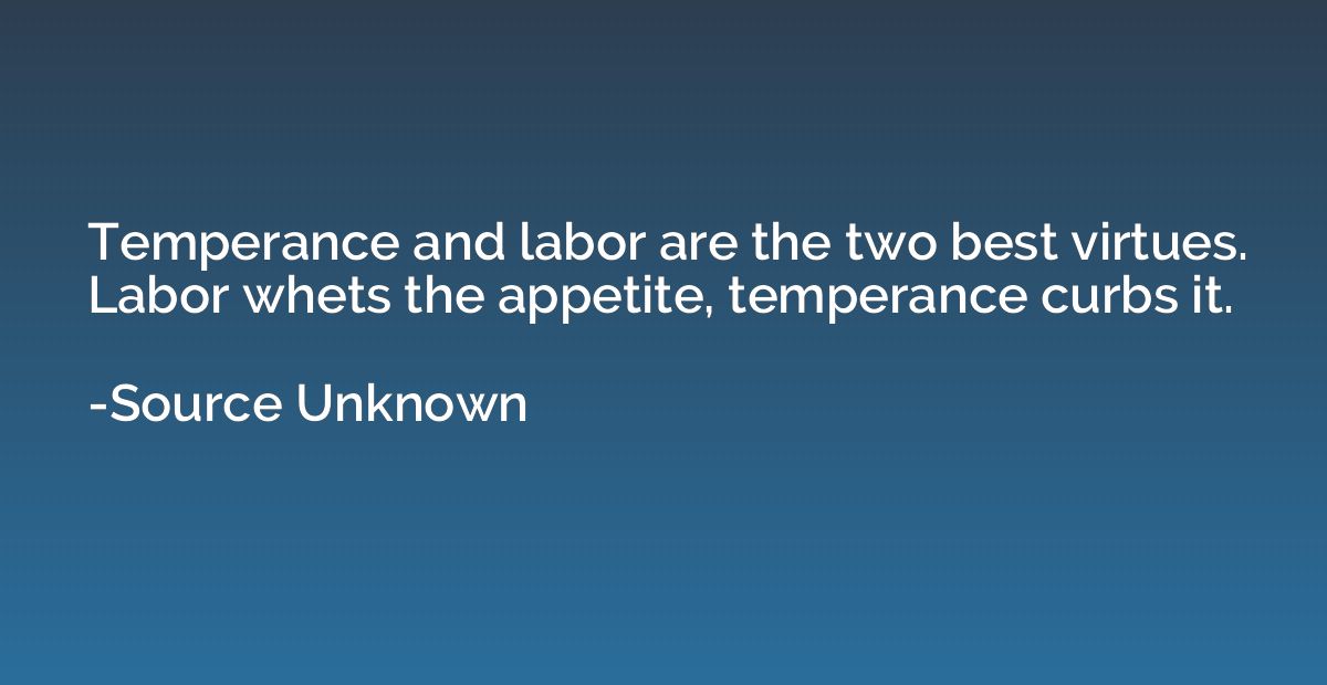 Temperance and labor are the two best virtues. Labor whets t