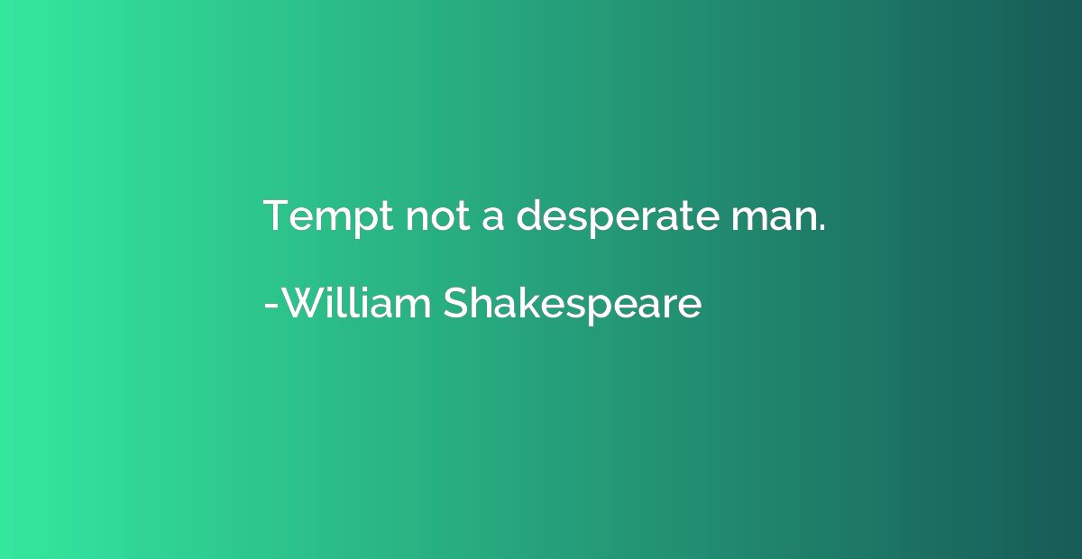 Tempt not a desperate man.