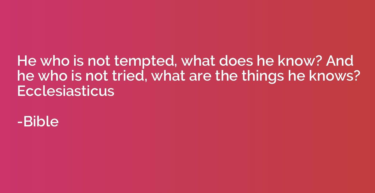 He who is not tempted, what does he know? And he who is not 