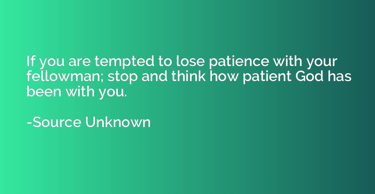 If you are tempted to lose patience with your fellowman; sto