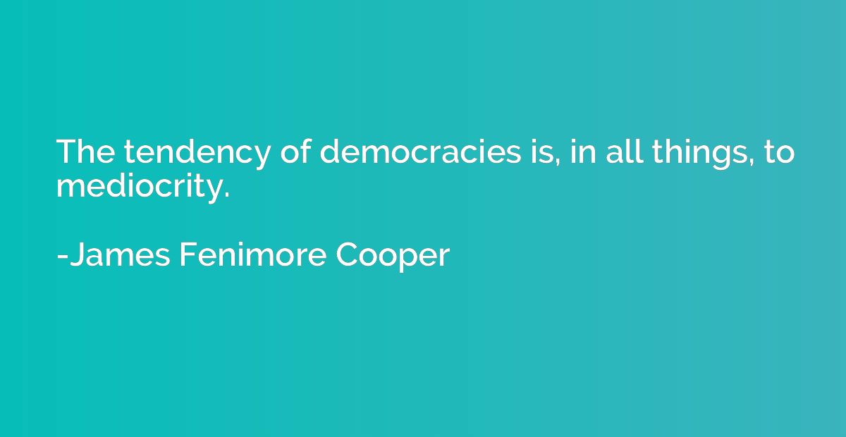 The tendency of democracies is, in all things, to mediocrity