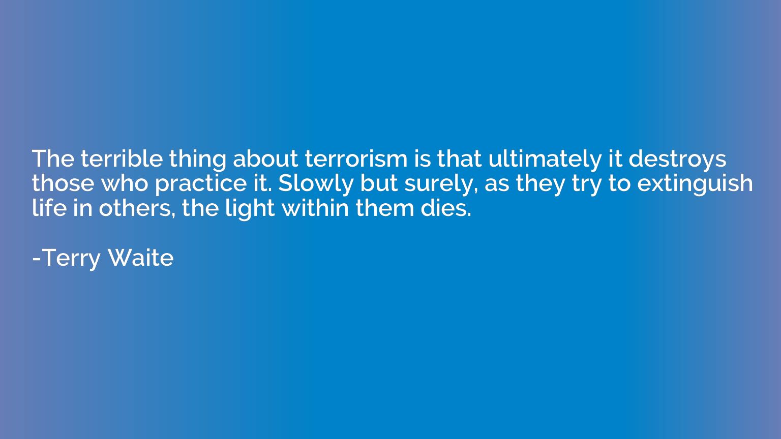 The terrible thing about terrorism is that ultimately it des