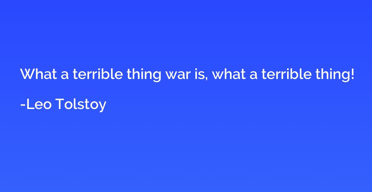 What a terrible thing war is, what a terrible thing!