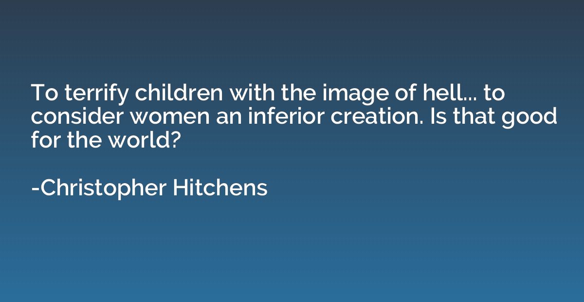 To terrify children with the image of hell... to consider wo