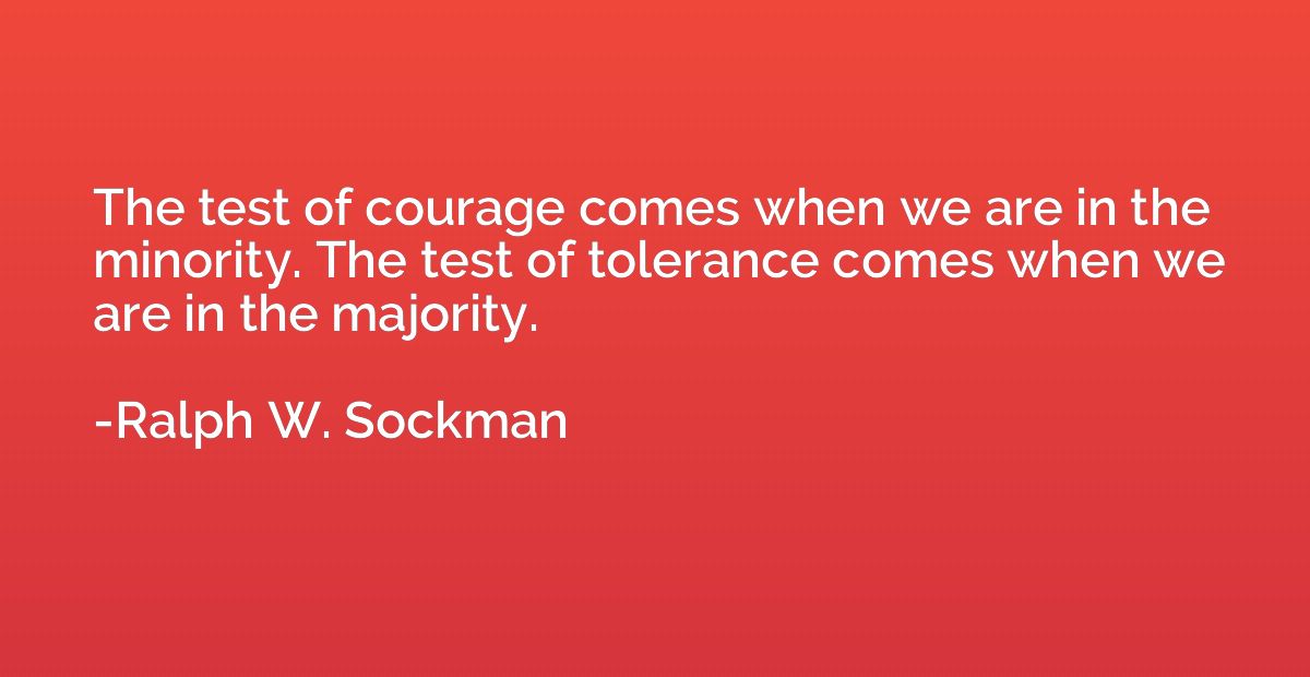 The test of courage comes when we are in the minority. The t