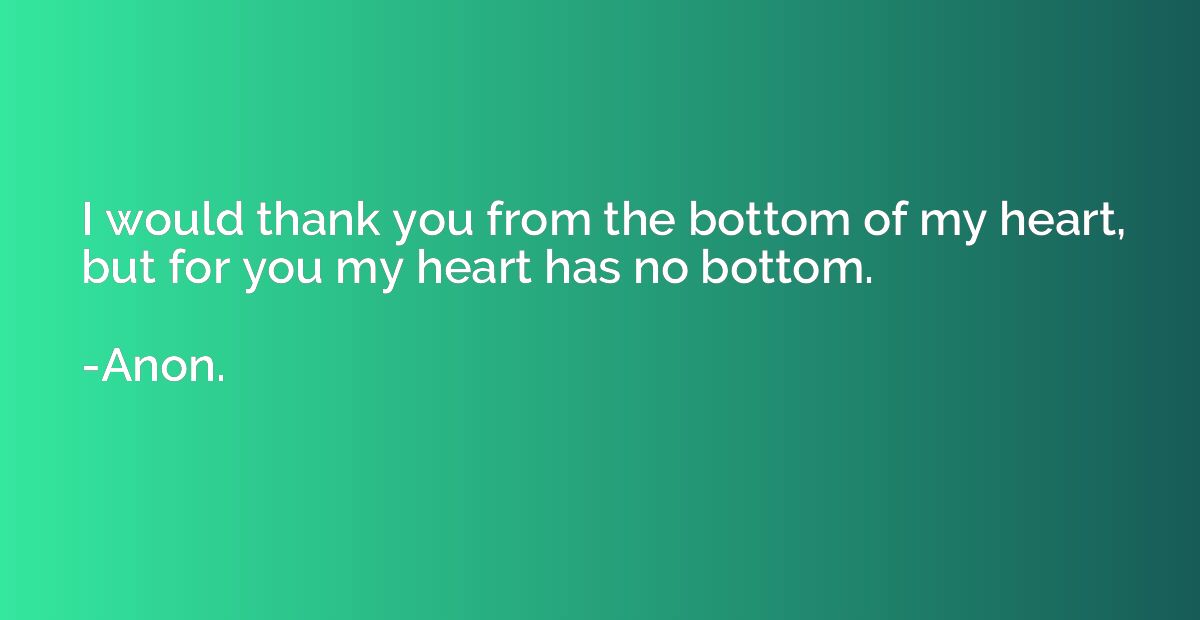 I would thank you from the bottom of my heart, but for you m