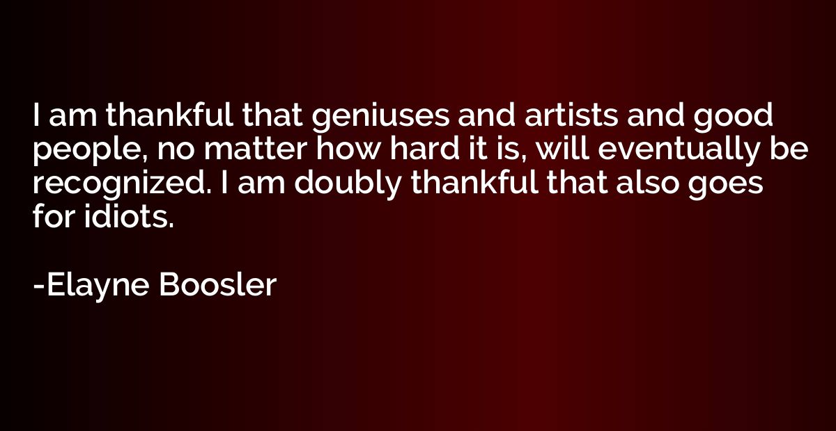 I am thankful that geniuses and artists and good people, no 