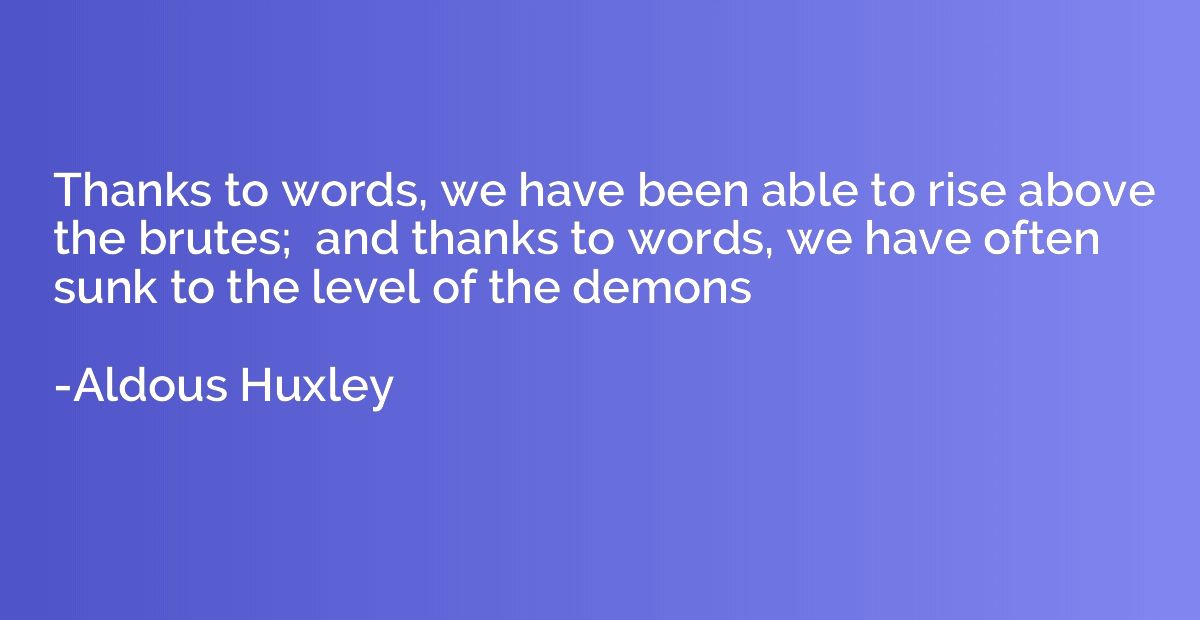 Thanks to words, we have been able to rise above the brutes;