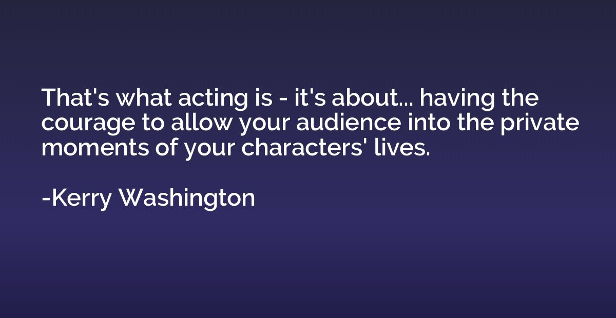 That's what acting is - it's about... having the courage to 