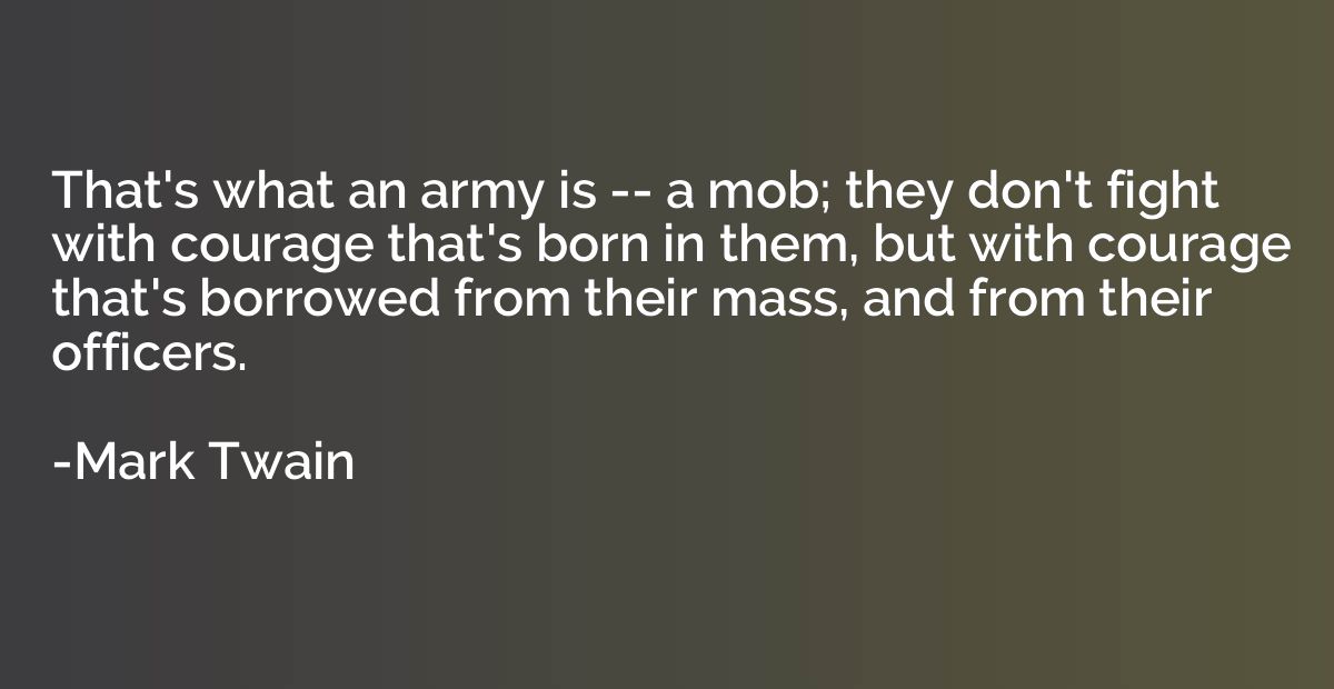 That's what an army is -- a mob; they don't fight with coura