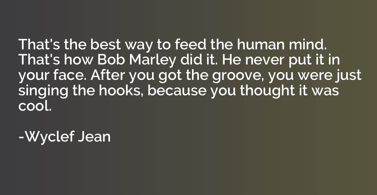 That's the best way to feed the human mind. That's how Bob M