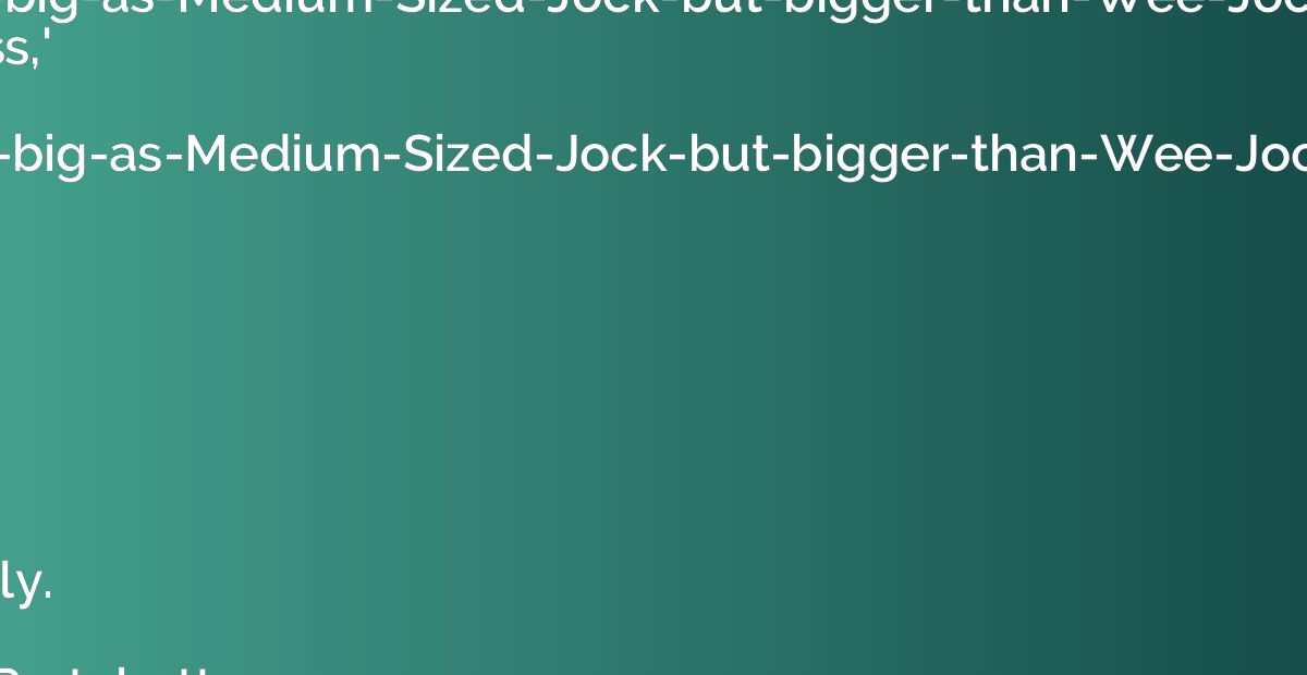 That's No'-as-big-as-Medium-Sized-Jock-but-bigger-than-Wee-J