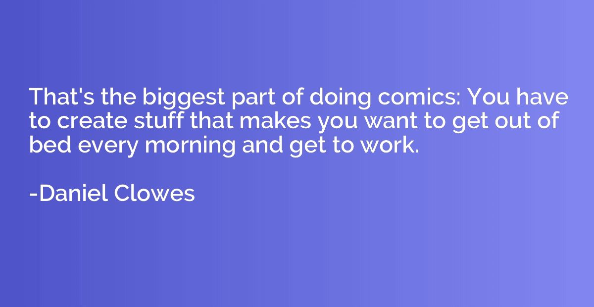 That's the biggest part of doing comics: You have to create 