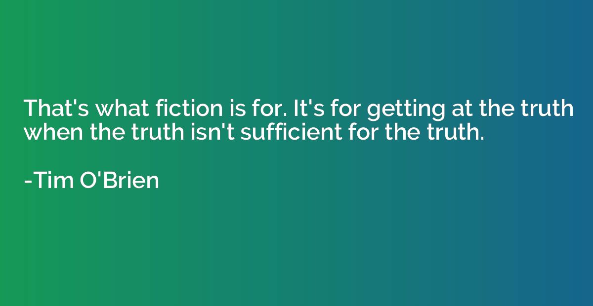 That's what fiction is for. It's for getting at the truth wh