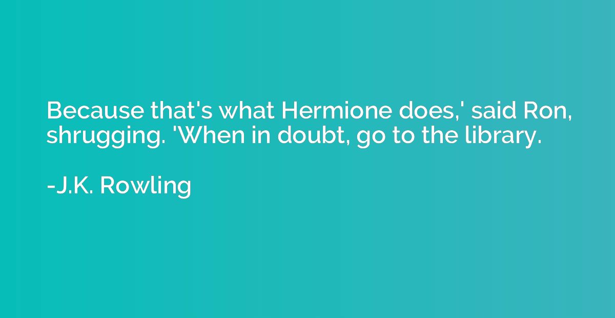 Because that's what Hermione does,' said Ron, shrugging. 'Wh