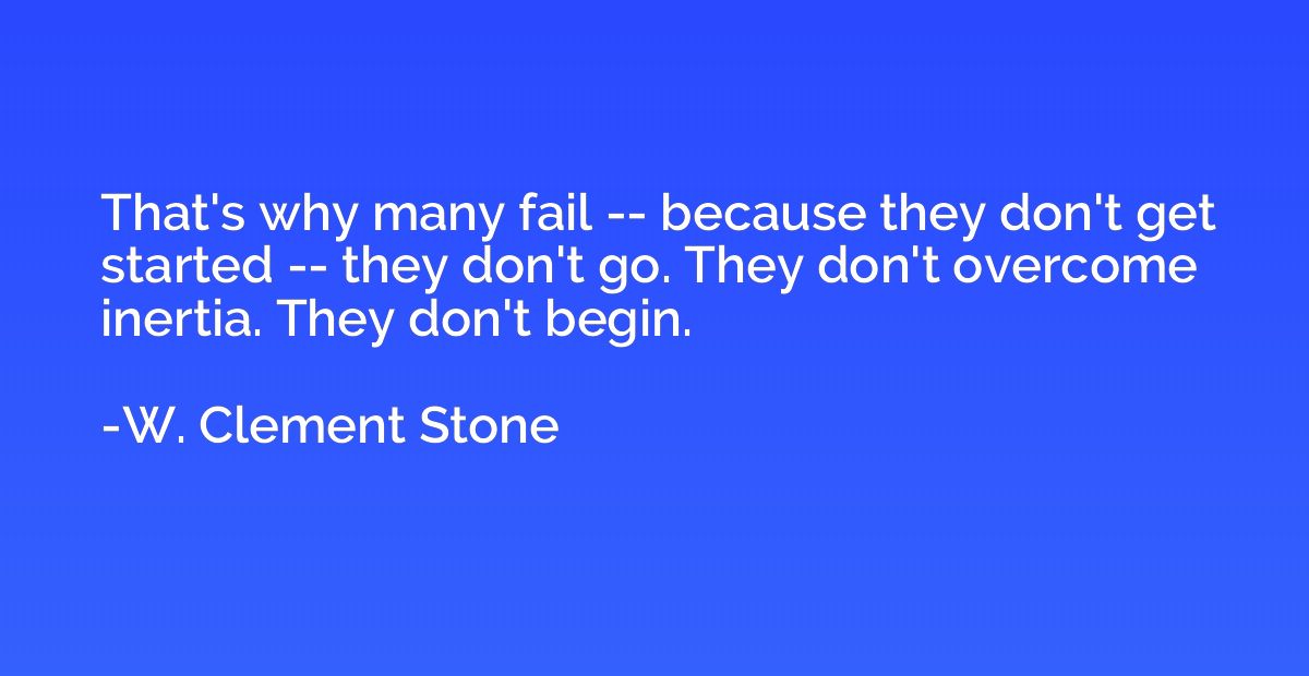 That's why many fail -- because they don't get started -- th