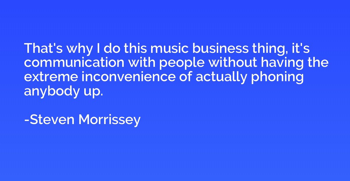That's why I do this music business thing, it's communicatio