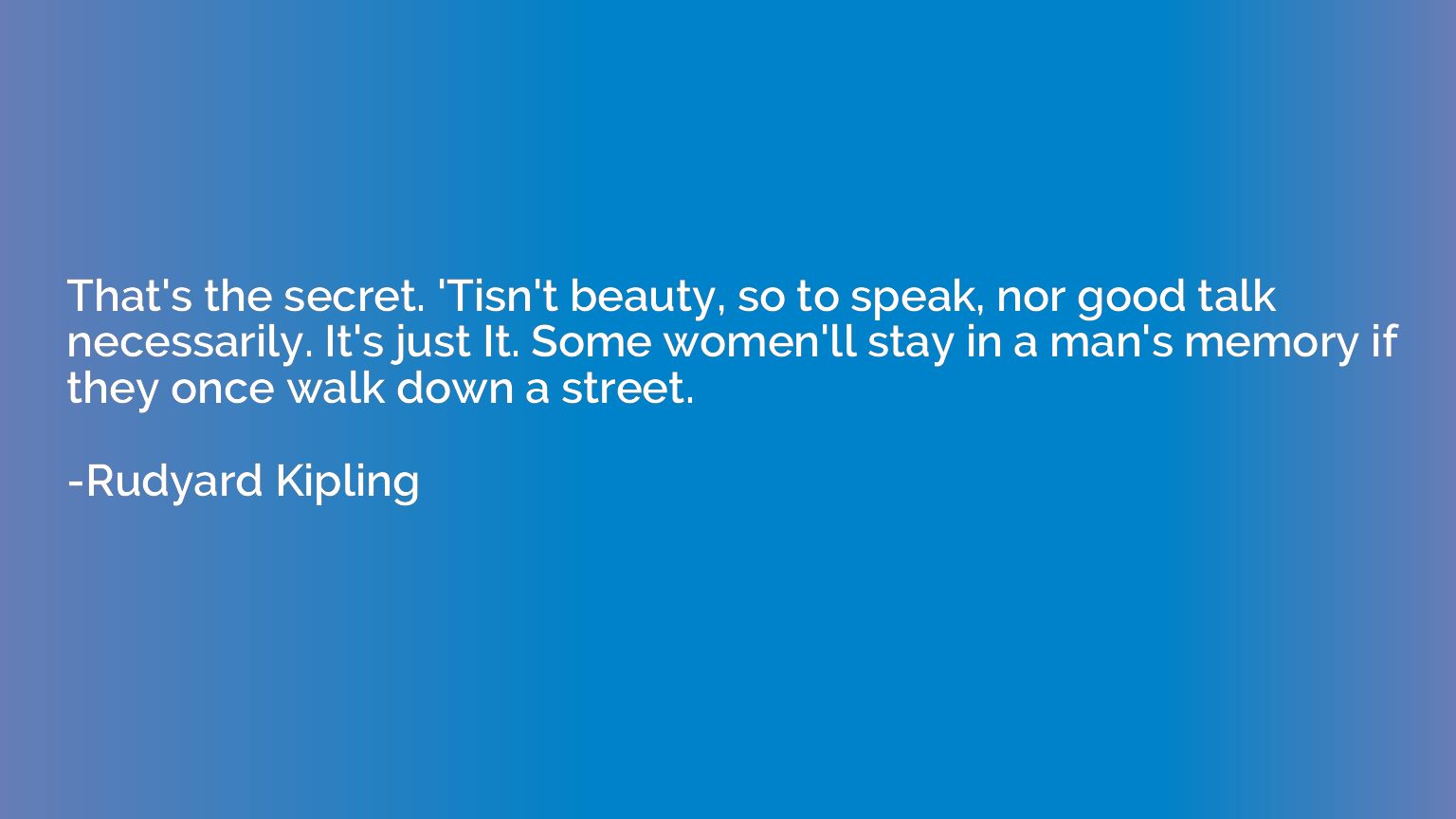 That's the secret. 'Tisn't beauty, so to speak, nor good tal