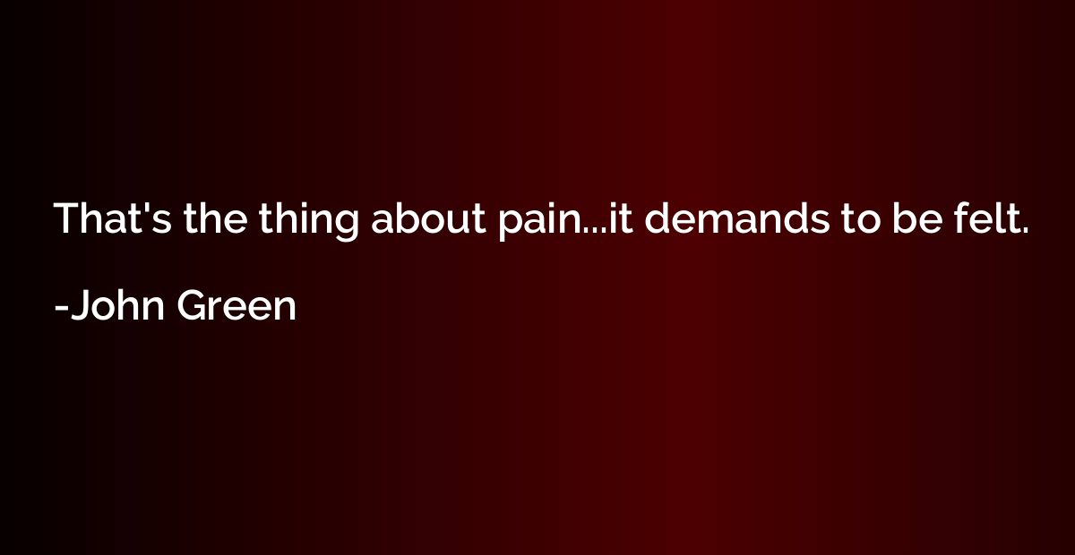 That's the thing about pain...it demands to be felt.