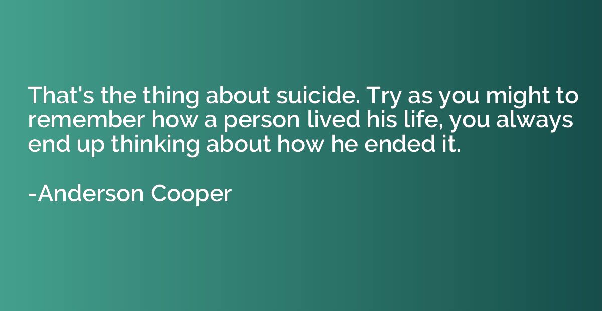 That's the thing about suicide. Try as you might to remember