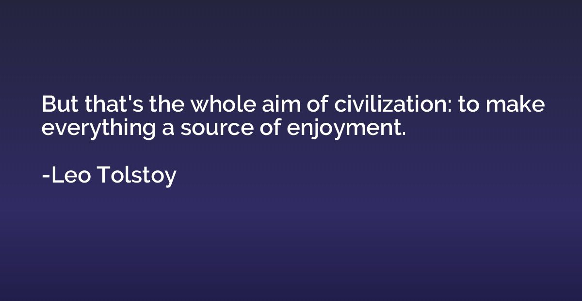 But that's the whole aim of civilization: to make everything
