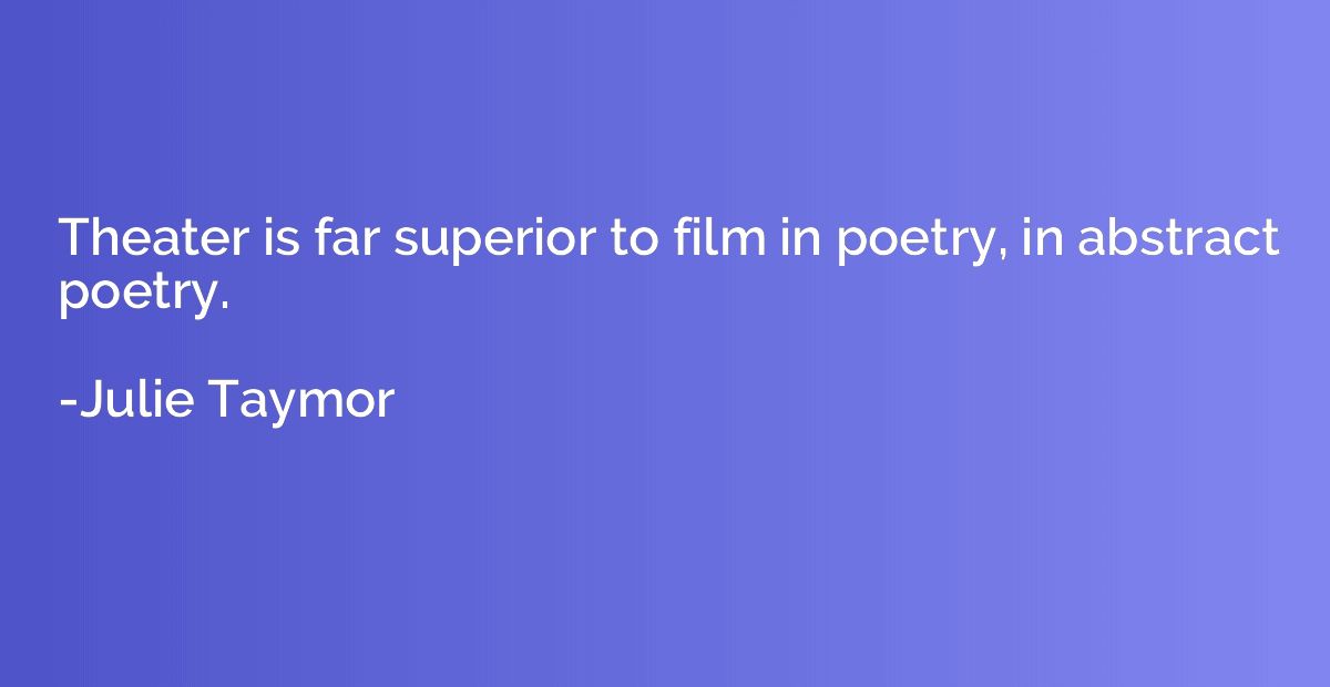 Theater is far superior to film in poetry, in abstract poetr
