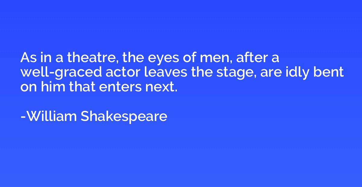 As in a theatre, the eyes of men, after a well-graced actor 