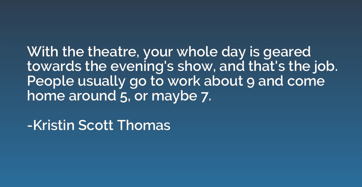 With the theatre, your whole day is geared towards the eveni