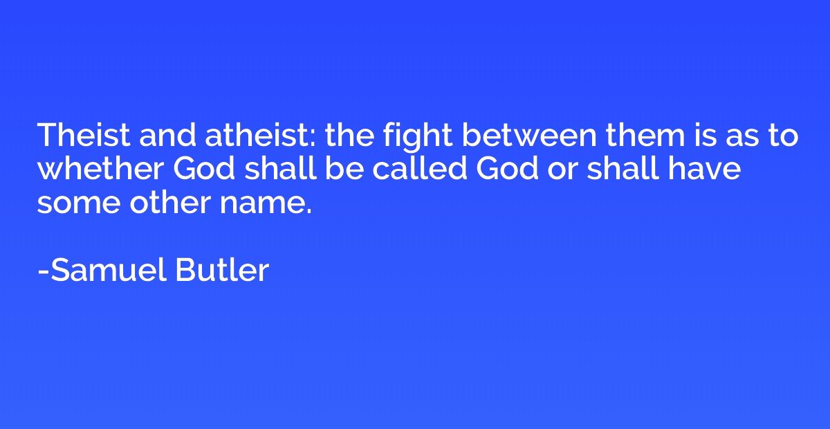Theist and atheist: the fight between them is as to whether 