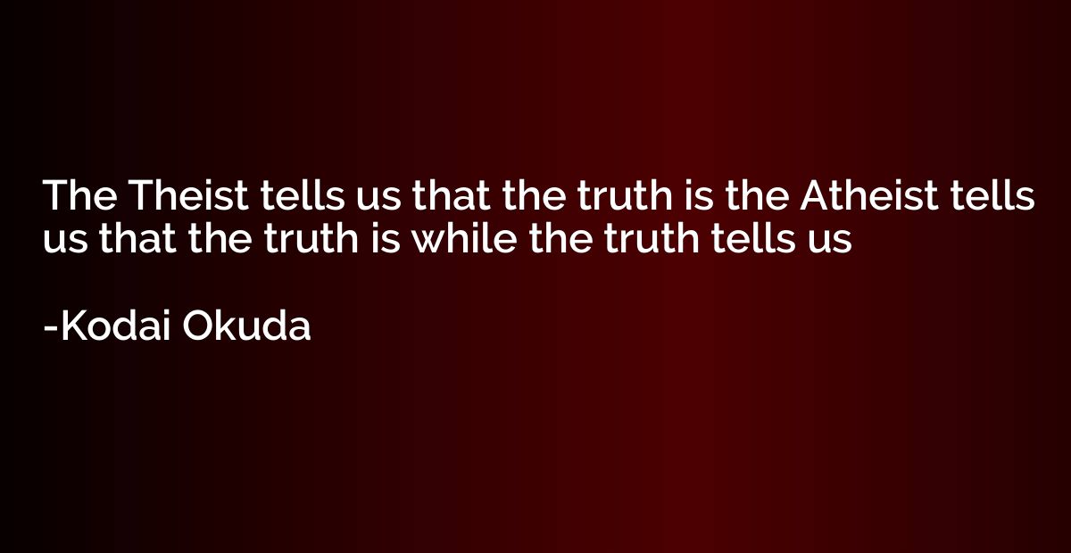 The Theist tells us that the truth is the Atheist tells us t