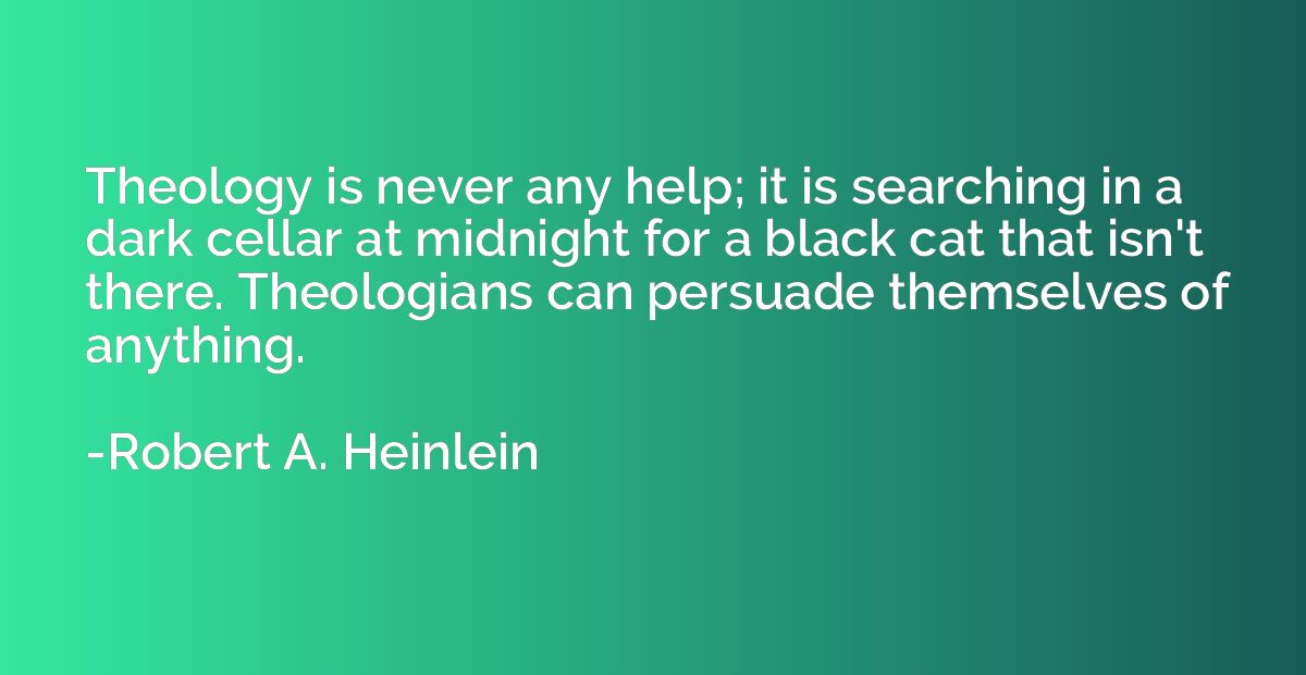 Theology is never any help; it is searching in a dark cellar