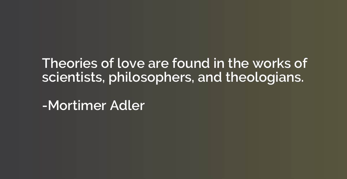 Theories of love are found in the works of scientists, philo