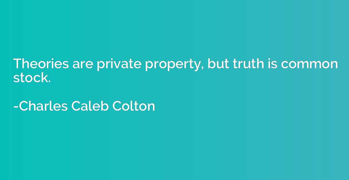 Theories are private property, but truth is common stock.