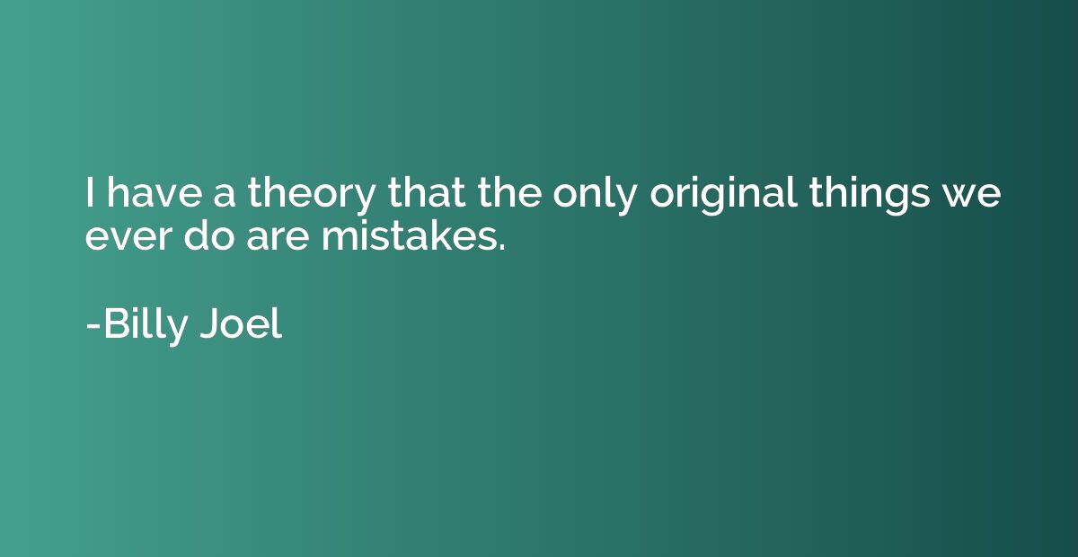 I have a theory that the only original things we ever do are