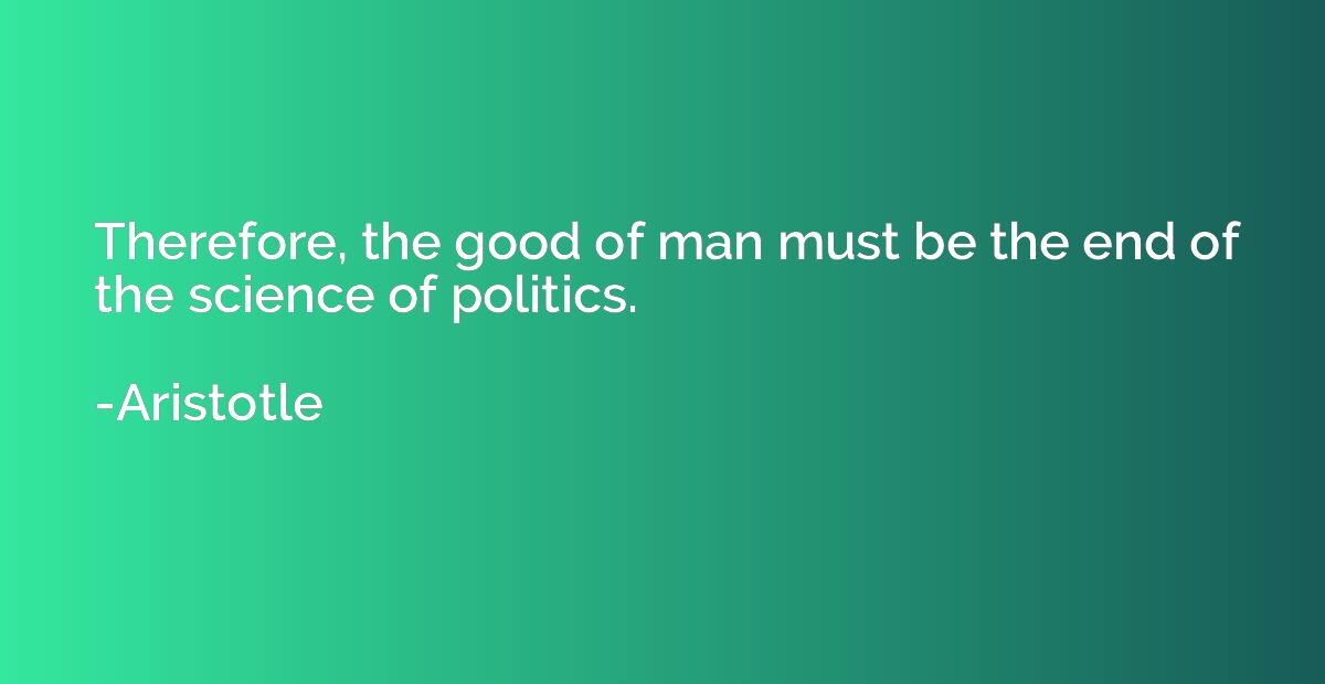 Therefore, the good of man must be the end of the science of