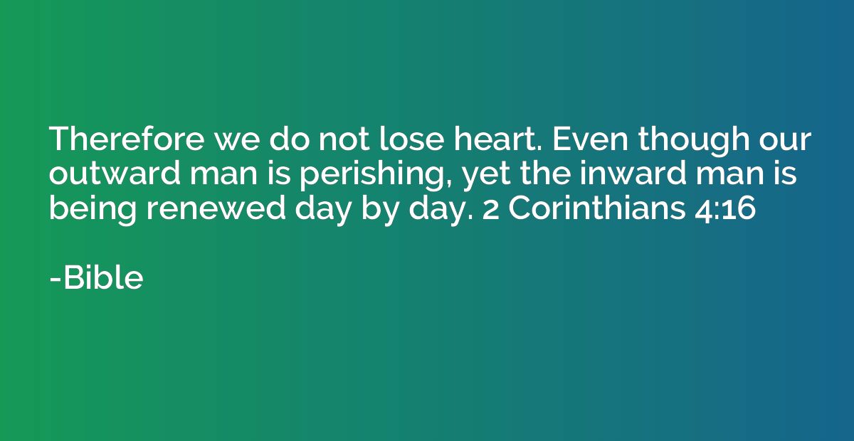 Therefore we do not lose heart. Even though our outward man 