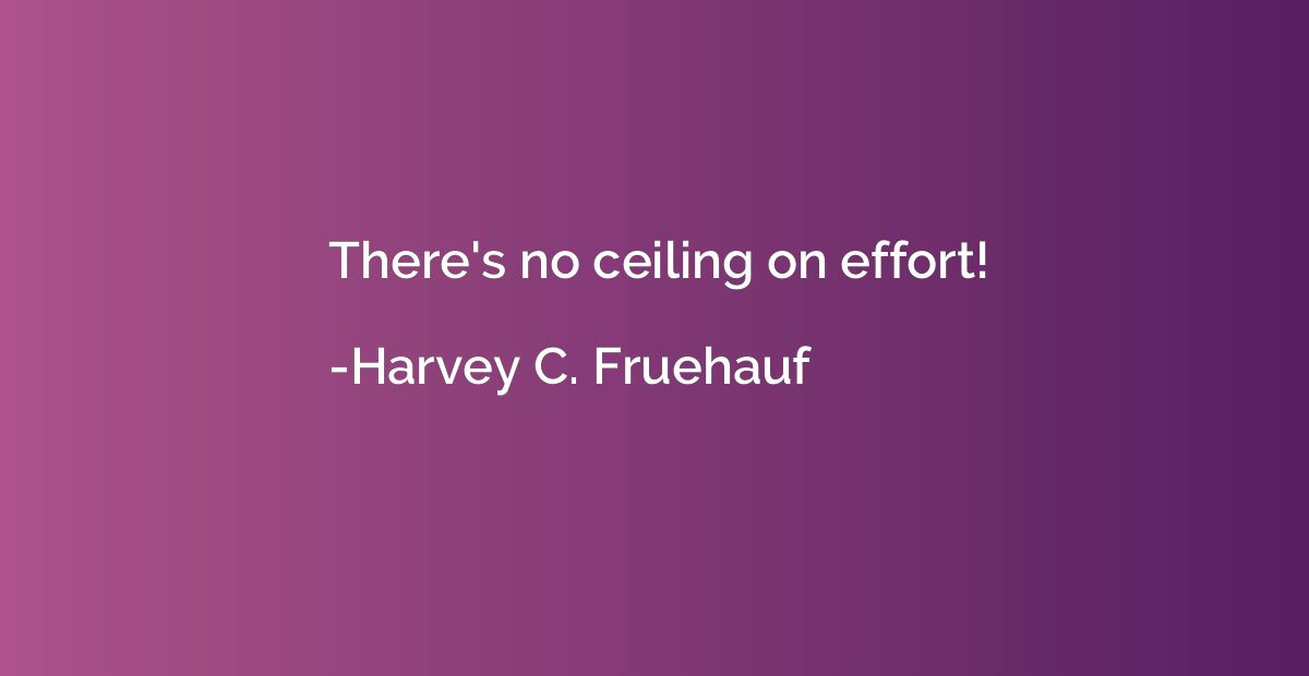 There's no ceiling on effort!